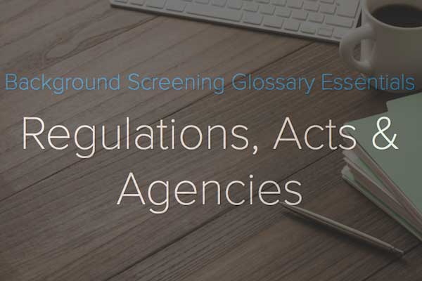 Regulations, Acts and Agencies: Background Screening Glossary Essentials